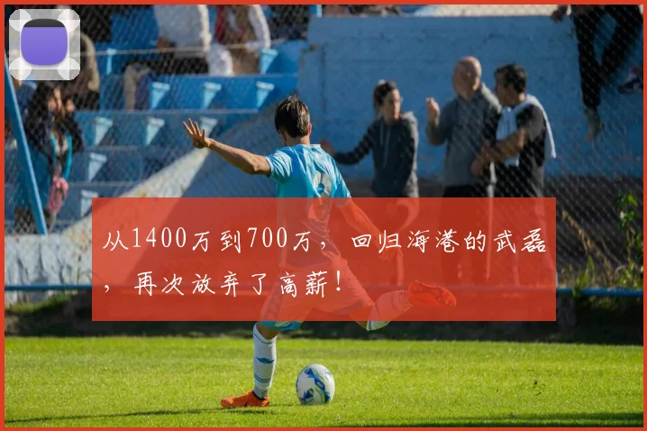 从1400万到700万，回归海港的武磊，再次放弃了高薪！