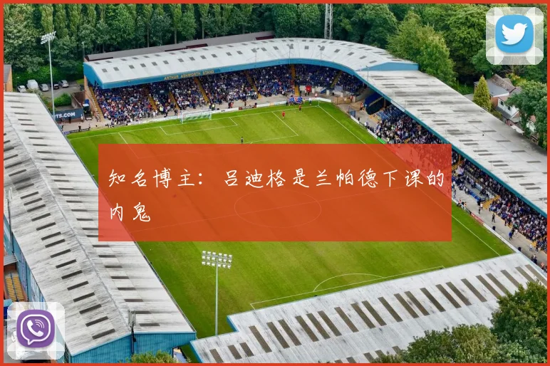 知名博主：吕迪格是兰帕德下课的内鬼