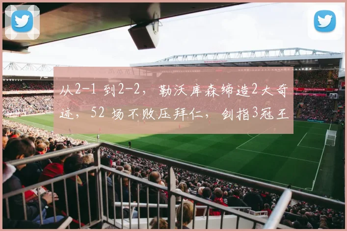 从2-1 到2-2，勒沃库森缔造2大奇迹，52 场不败压拜仁，剑指3冠王