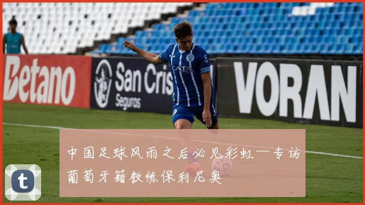 中国足球风雨之后必见彩虹—专访葡萄牙籍教练保利尼奥
