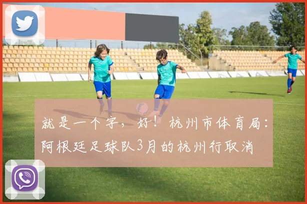 就是一个字，好！杭州市体育局：阿根廷足球队3月的杭州行取消