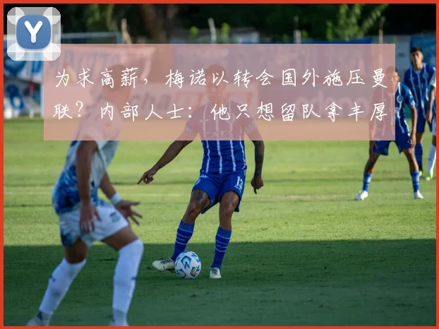 为求高薪，梅诺以转会国外施压曼联？内部人士：他只想留队拿丰厚报酬