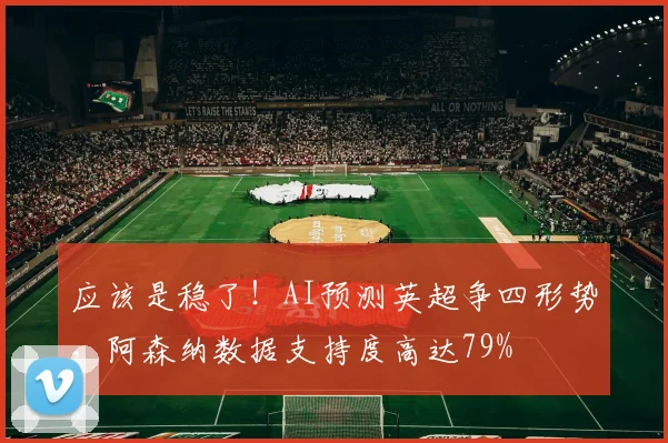 应该是稳了！AI预测英超争四形势，阿森纳数据支持度高达79%