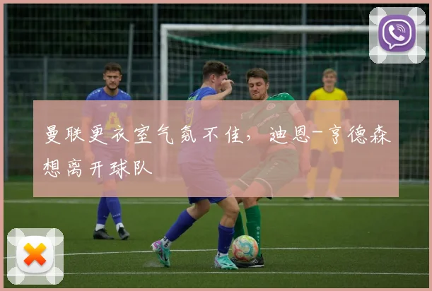 曼联更衣室气氛不佳，迪恩-亨德森想离开球队