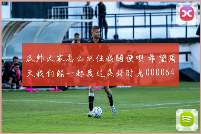 瓜帅大家怎么记住我随便呗 希望周天我们能一起度过美好时光0000644