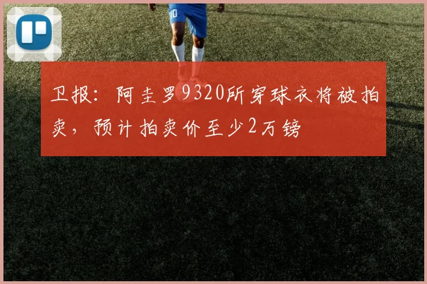 卫报：阿圭罗9320所穿球衣将被拍卖，预计拍卖价至少2万镑