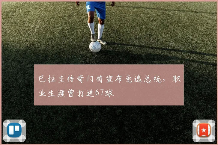 巴拉圭传奇门将宣布竞选总统，职业生涯曾打进67球