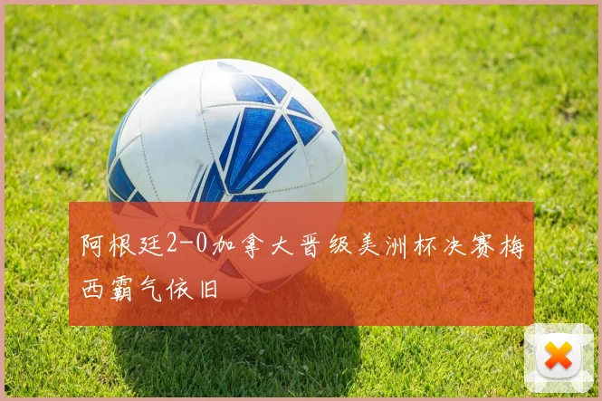 阿根廷2-0加拿大晋级美洲杯决赛梅西霸气依旧