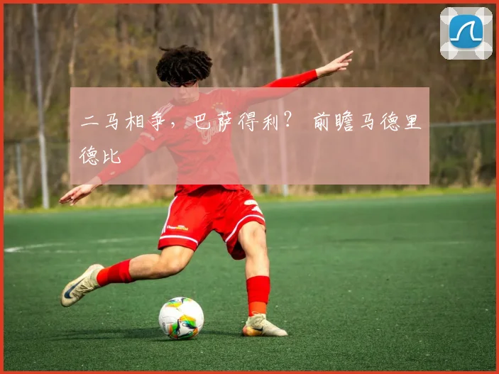 二马相争，巴萨得利？ 前瞻马德里德比