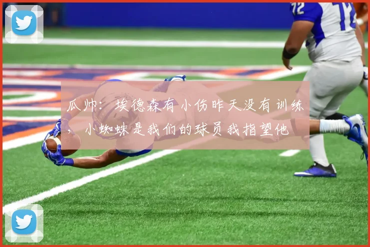 瓜帅：埃德森有小伤昨天没有训练，小蜘蛛是我们的球员我指望他
