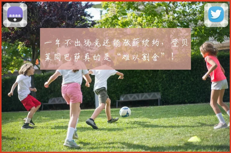 一年不出场竟还能涨薪续约，登贝莱同巴萨真的是“难以割舍”！