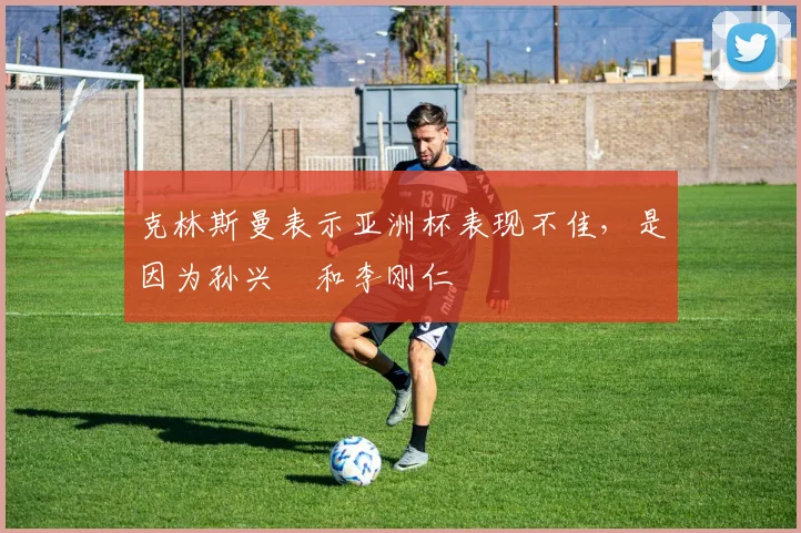 克林斯曼表示亚洲杯表现不佳，是因为孙兴慜和李刚仁