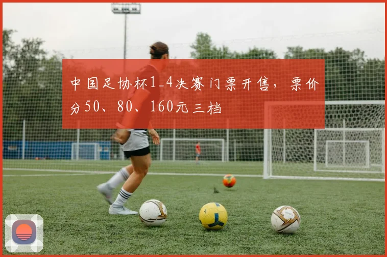 中国足协杯1_4决赛门票开售，票价分50、80、160元三档