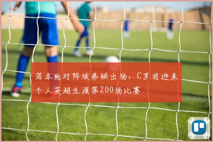 若本轮对阵埃弗顿出场，C罗将迎来个人英超生涯第200场比赛