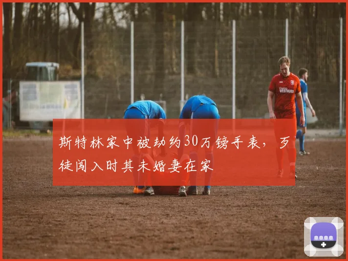 斯特林家中被劫约30万镑手表，歹徒闯入时其未婚妻在家