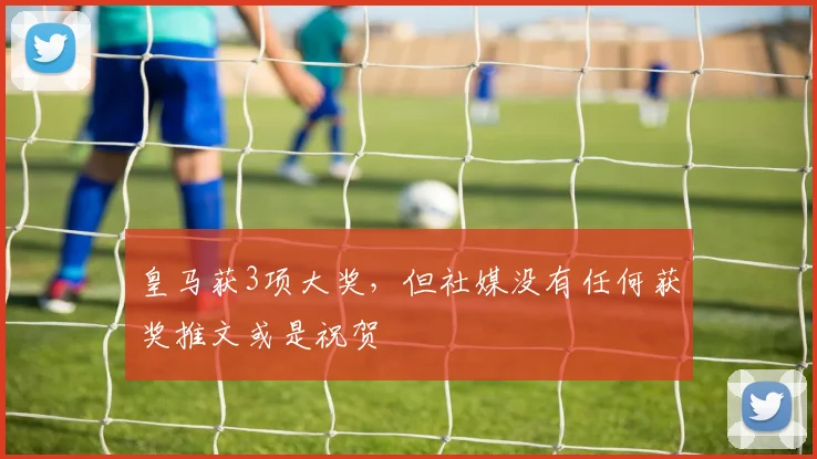 皇马获3项大奖，但社媒没有任何获奖推文或是祝贺