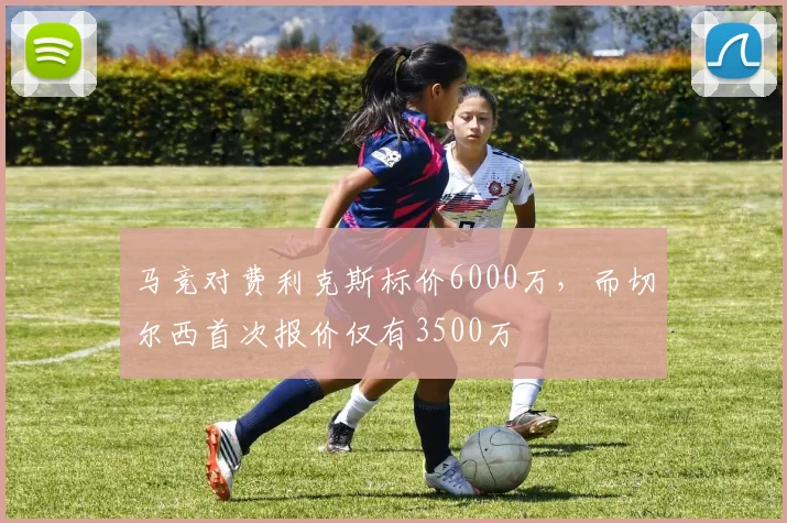 马竞对费利克斯标价6000万，而切尔西首次报价仅有3500万