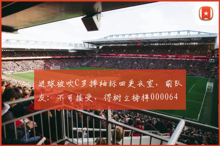 进球被吹C罗摔袖标回更衣室，前队友：不可接受，得树立榜样0000644