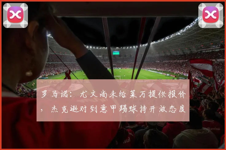 罗马诺：尤文尚未给莱万提供报价，杰克逊对到意甲踢球持开放态度