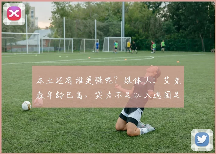 本土还有谁更强呢？媒体人：艾克森年龄已高，实力不足以入选国足