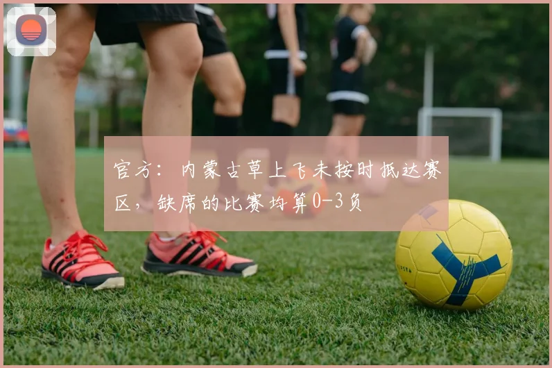 官方：内蒙古草上飞未按时抵达赛区，缺席的比赛均算0-3负