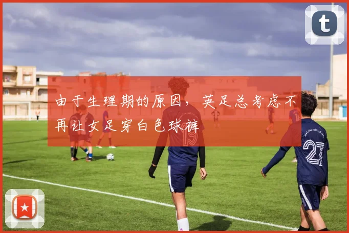 由于生理期的原因，英足总考虑不再让女足穿白色球裤