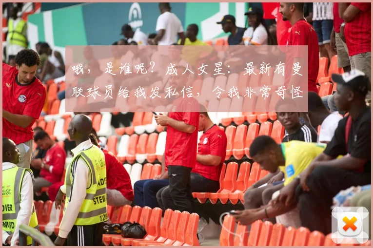 哦，是谁呢？成人女星：最新有曼联球员给我发私信，令我非常奇怪